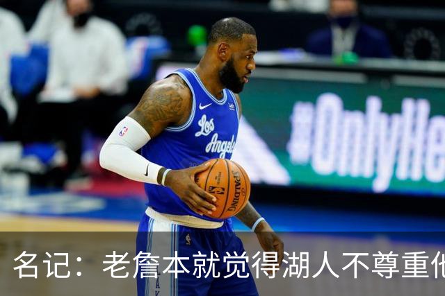 名记：老詹本就觉得湖人不尊重他所做的牺牲 如何让他接受降薪？